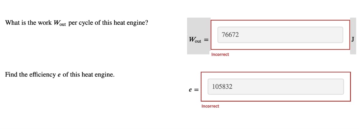 What is the work Wout per cycle of this heat engine?
Find the efficiency e of this heat engine.
76672
J
Wout =
Incorrect
105832
e=
Incorrect