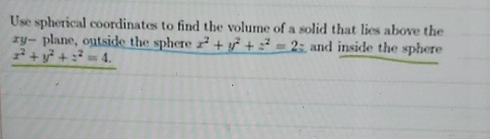 Use spherical coordinates to find the volume of a solid that lies above the
zy- plane, outside the sphere + y² + :² = 2: and inside the sphere
7+y +=4.
