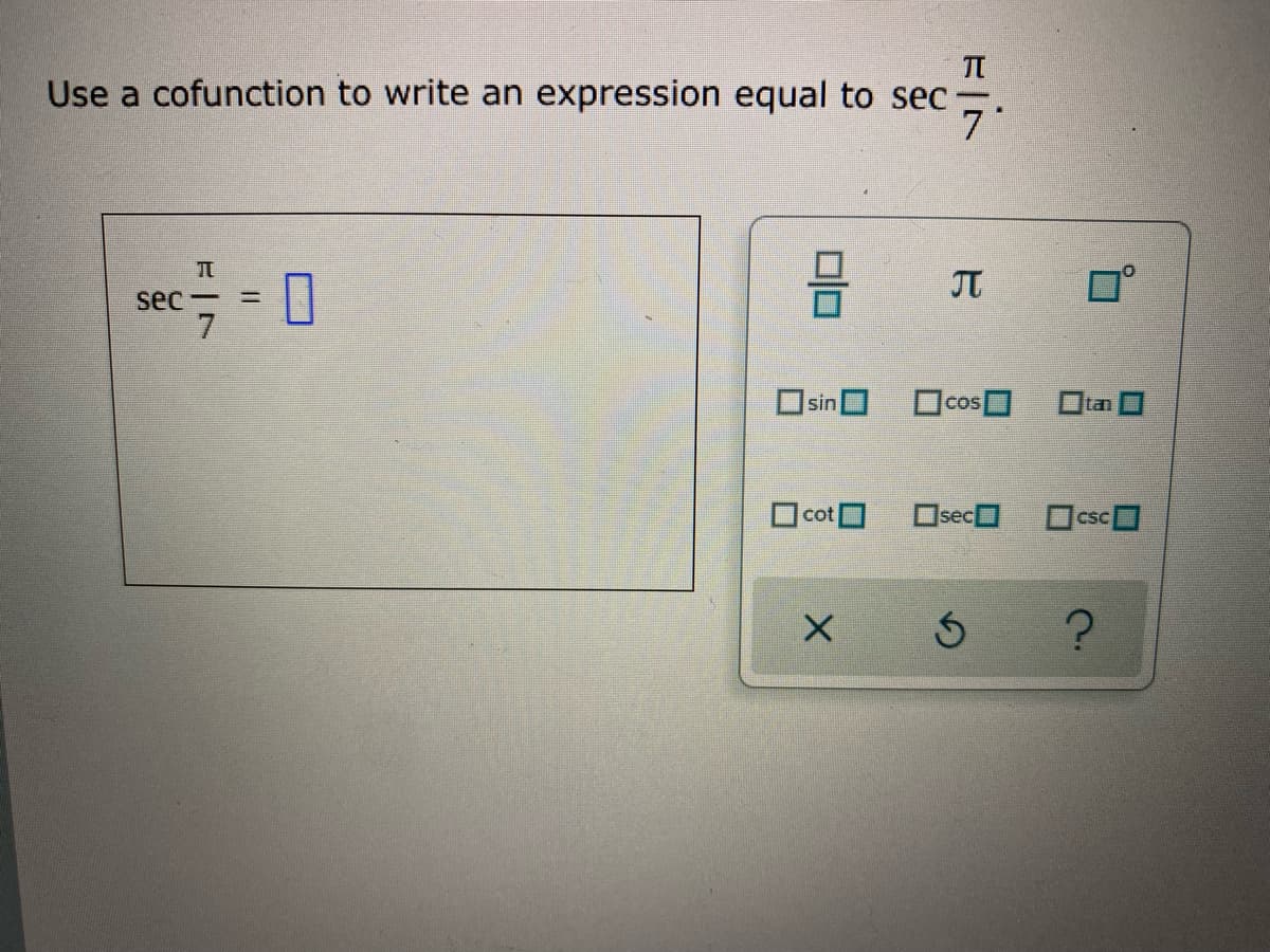 TT
Use a cofunction to write an expression equal to sec,
|
sec-
Osin
Ocos
Otan O
cot
OsecO
Ocsc
