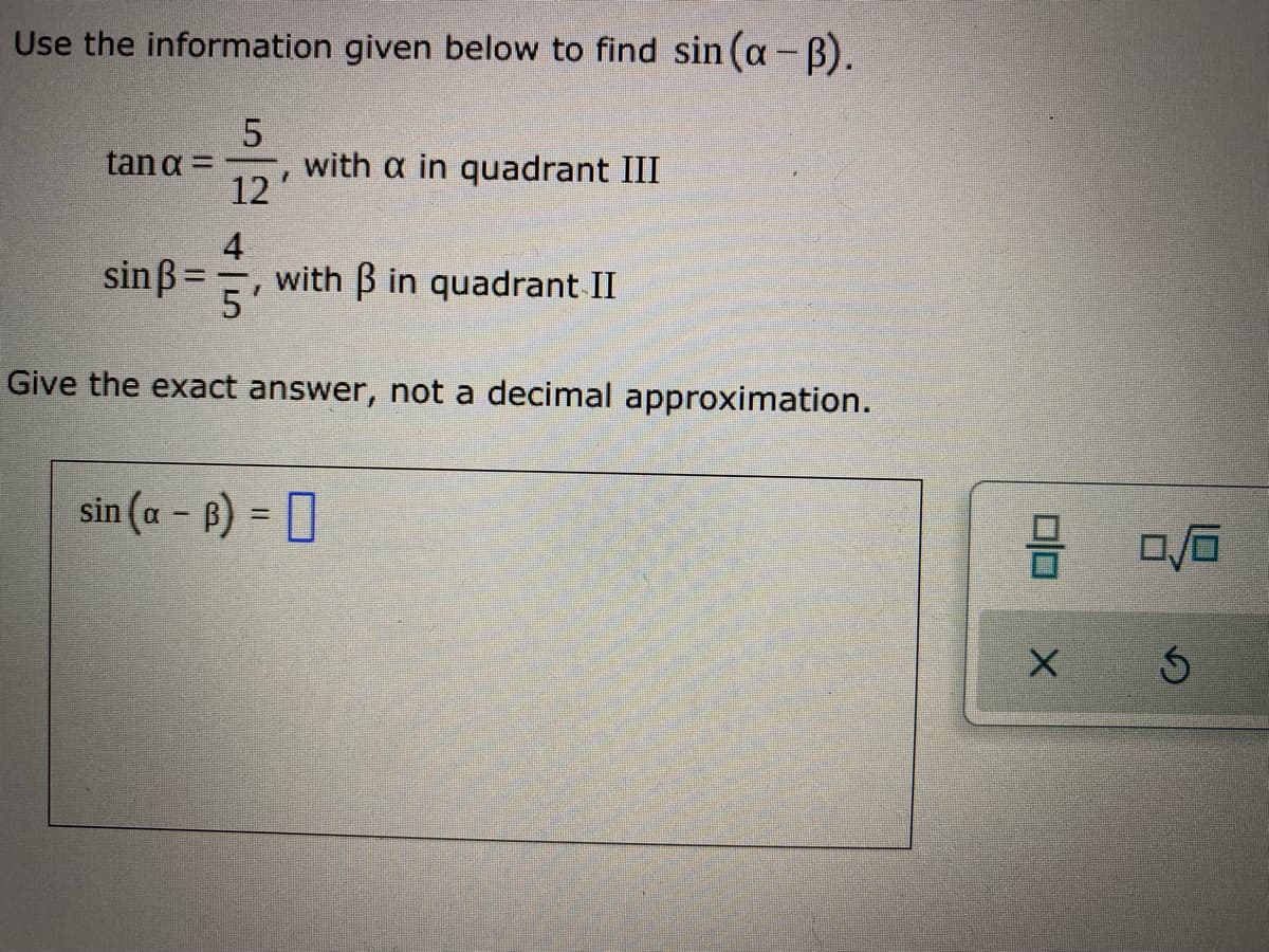 Use the information given below to find sin (a - B).
with a in quadrant III
12
tan a =
4
with B in quadrant II
sinß=
Give the exact answer, not a decimal approximation.
sin (a - f) = 0
