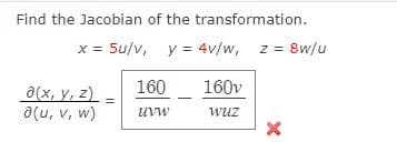 Find the Jacobian of the transformation.
x = 5u/v, y = 4v/w, z = 8w/u
160
160v
a(x, y, z)
a(u, v, w)
uVw
Wuz
