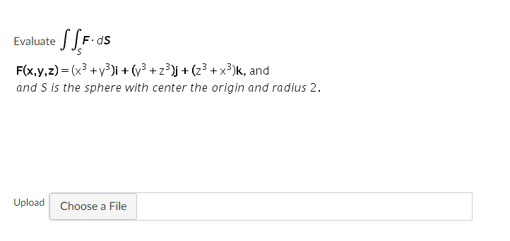 Evaluate
F.
F(x,y,z) = (x3 +y)i + (y3 + z3)j + (z3 + x3)k, and
and S is the sphere with center the origin and radius 2.
Upload
Choose a File
