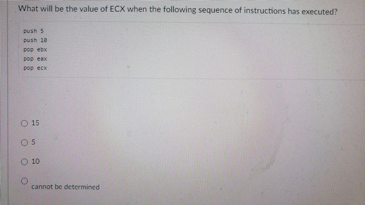 What will be the value of ECX when the following sequence of instructions has executed?
push 5
push 10
pop ebx
pop eax
O 15
O 10
cannot be determincd
