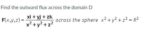 ### Finding the Outward Flux across the Domain D

Given the vector field:
\[ 
\mathbf{F}(x, y, z) = \frac{xi + yj + zk}{x^2 + y^2 + z^2}
\]

We need to find the outward flux of \(\mathbf{F}\) across the sphere defined by:
\[ 
x^2 + y^2 + z^2 = R^2
\]

### Components of the Vector Field
- \(\mathbf{F}(x, y, z)\) is a vector field with components:
  \[ 
  \mathbf{F}(x, y, z) = \left( \frac{x}{x^2 + y^2 + z^2} \right)\mathbf{i} + \left( \frac{y}{x^2 + y^2 + z^2} \right)\mathbf{j} + \left( \frac{z}{x^2 + y^2 + z^2} \right)\mathbf{k}
  \]

### Sphere Equation
- The sphere has the equation:
  \[ 
  x^2 + y^2 + z^2 = R^2
  \]

### Objective
Calculate the outward flux of the vector field \(\mathbf{F}\) across the sphere. This involves evaluating the surface integral of the vector field over the surface of the sphere. 

The integral to be evaluated is typically represented as:
\[
\iint_{S} \mathbf{F} \cdot \mathbf{dS}
\]
where \(\mathbf{dS}\) represents the differential surface area vector on the sphere.

This formula uses divergences and can sometimes be simplified using the divergence theorem. Make sure the integrals are computed carefully to reflect accurate flux values across the surface given by the sphere.

In conclusion, this mathematical problem is aimed at utilizing vector calculus principles to find flux across spherical domains, which has applications in fields like electromagnetism and fluid dynamics.

For further assistance and step-by-step solutions, check the detailed examples on our educational website.