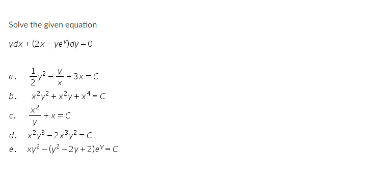 Solve the given equation
ydx + (2x – ye)dy = 0
Y +3x = C
а.
x?y? + x?y+x* = c
b.
x2
+x = C
с.
d. x?y³ - 2x³v? = c
e. xy? - (y? - 2y + 2)ev= C
