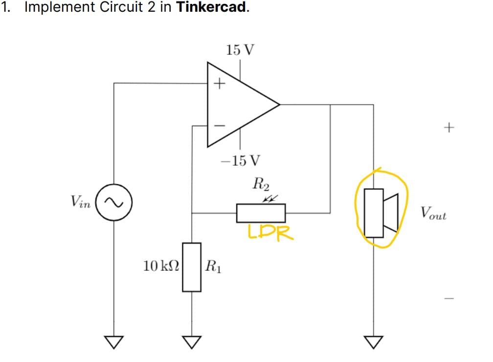 1. Implement Circuit 2 in Tinkercad.
Vin
10 ΚΩ
15 V
-15 V
R₁
R₂
LDR
+
Vout