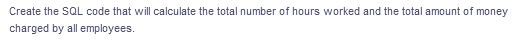 Create the SQL code that will calculate the total number of hours worked and the total amount of money
charged by all employees.
