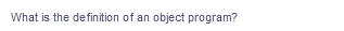What is the definition of an object program?
