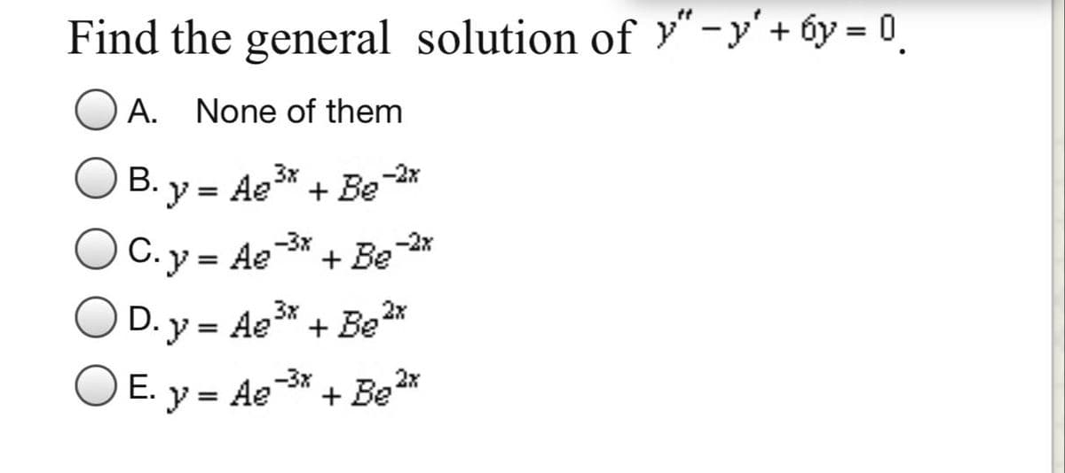 Find the general solution of y"-y'+ 6y = 0
A. None of them
B. y = Ae* + Be
3x
-2x
C. y = Ae
-3x
+ Be 27
OD. y = Ae* + Be*
O E. y = Ae* + Be*
3x
Е.
