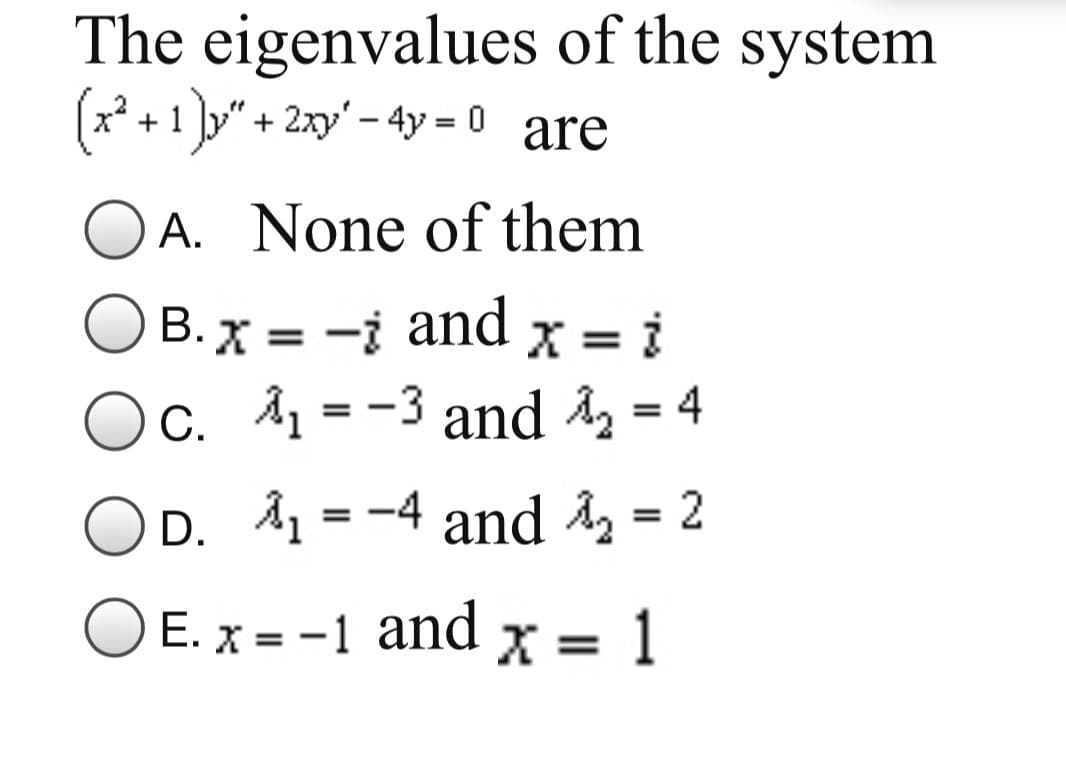 The eigenvalues of the system
(x +1]y" + 2xy' - 4y = 0 are
A. None of them
B. x = -i and x = i
C. Å1 = -3 and Az = 4
%3D
D. A1 = -4 and Å = 2
O E. x = -1 and x = 1
%3D
