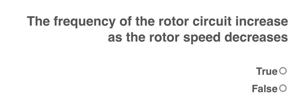 The frequency of the rotor circuit increase
as the rotor speed decreases
True O
False O
