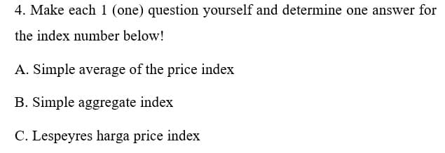 4. Make each 1 (one) question yourself and determine one answer for
the index number below!
A. Simple average of the price index
B. Simple aggregate index
C. Lespeyres harga price index
