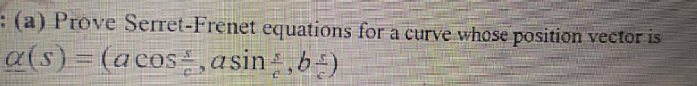 : (a) Prove Serret-Frenet equations for a curve whose position vector is
a(s) = (acos,asin÷,b÷)
