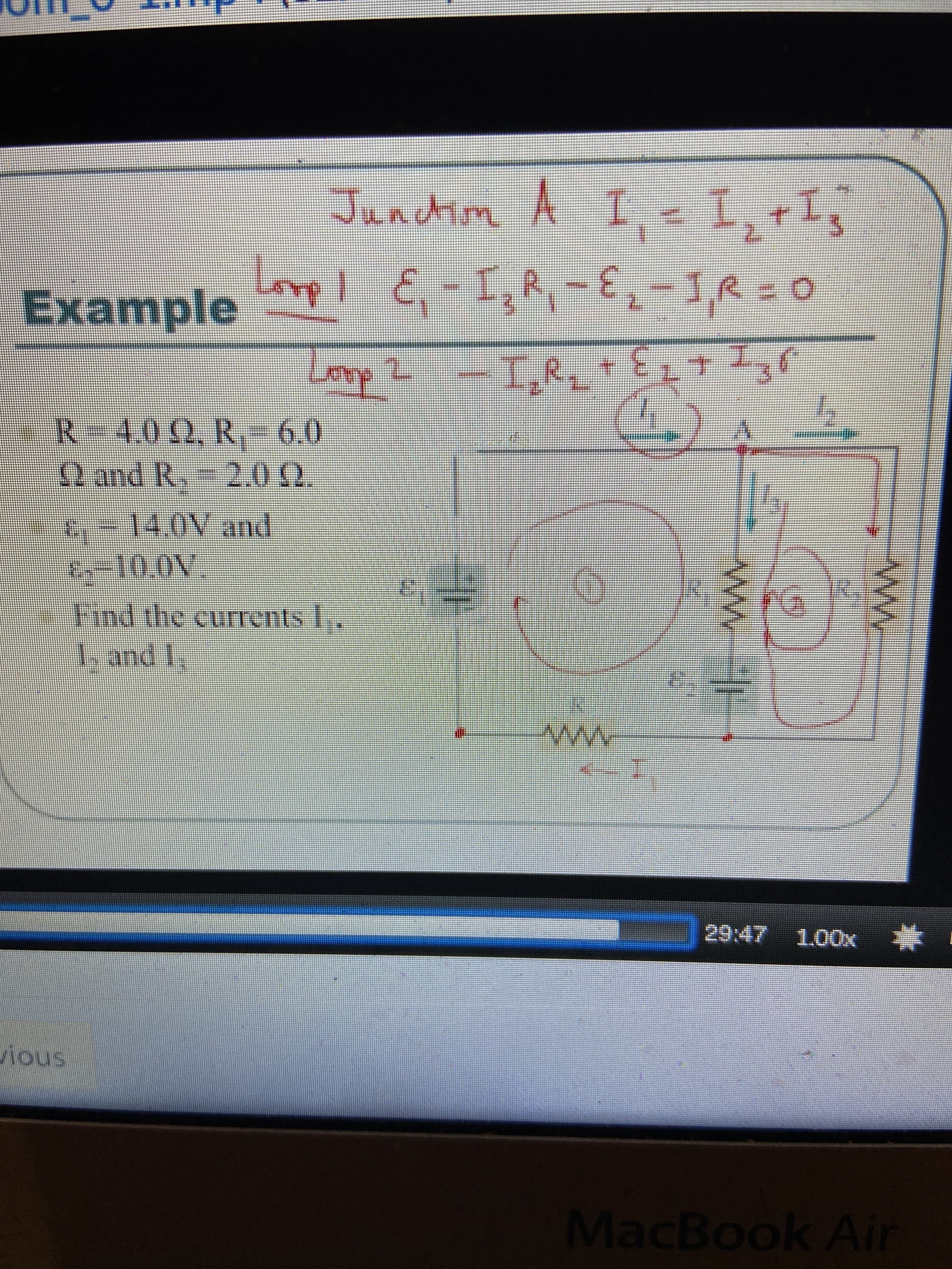 Junctin A I,-I,+I,
Lovp I
JuAchm,
Example
E- I,R,-E-J,R=0
Loop 2 -, + Ez+ Iyr
I.R
R-4.02, R-6.0
(2 and R. 2.02.
-E-14,0V and
-10,0V
Find the currents I.
L and I,
29:47 1.00x
23
ious
MacBook Air
