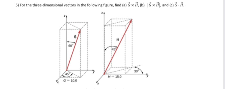 5) For the three-dimensional vectors in the following figure, find (a) G x H, (b) | G x H), and (c) G. H.
B
60°
45
G=10.0
H = 15.0
30