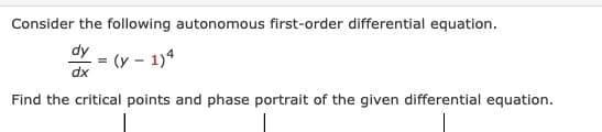 Consider the following autonomous first-order differential equation.
dy
= (y – 1)4
dx
Find the critical points and phase portrait of the given differential equation.
