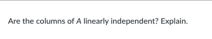 **Are the columns of A linearly independent? Explain.**