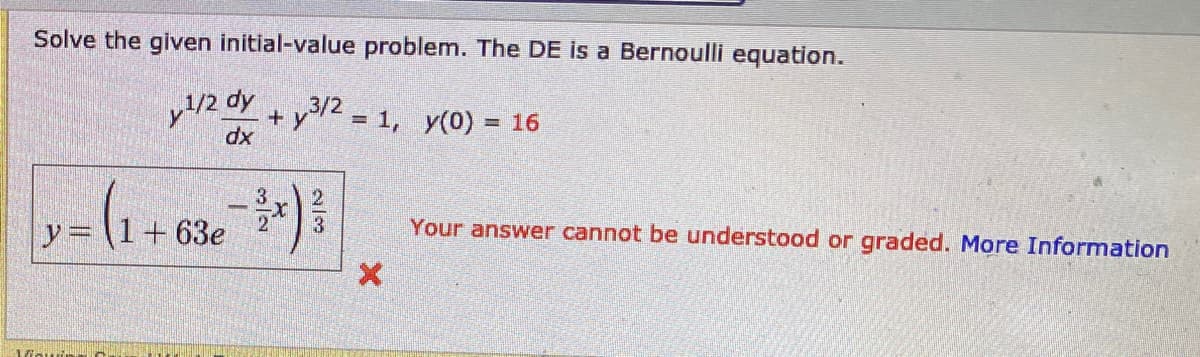 Solve the given initial-value problem. The DE is a Bernoulli equation.
y/2 d
dy
+ y2 = 1, y(0) = 16
dx
3/2
3
y= (1+63e
Your answer cannot be understood or graded. More Information
