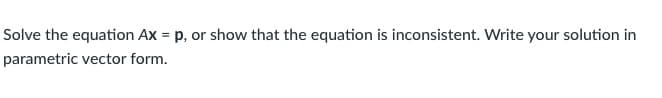 Solve the equation Ax = p, or show that the equation is inconsistent. Write your solution in
%3D
parametric vector form.
