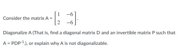 1
Consider the matrix A =
-6
Diagonalize A (That is, find a diagonal matrix D and an invertible matrix P such that
A = PDP 1.), or explain why A is not diagonalizable.
%3D
