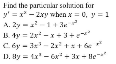 В. 4у %3D 2х2 — х +3+е-*?
D. 8y %3D 4x3 — бх? + 3х + 8е -*?
Find the particular solution for
y' = x3 – 2xy when x = 0, y = 1
A. 2y = x2 – 1 + 3e¬x²
C. 6y = 3x³ – 2x2 + x + 6e¬x²
