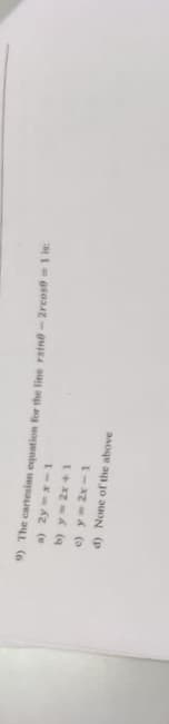 9) The cartesian equation for the line ratno-Zrcos0=1 is:
a)
2y=x-1
b) y = 2x+1
c)
y=2x-1
d) None of the above