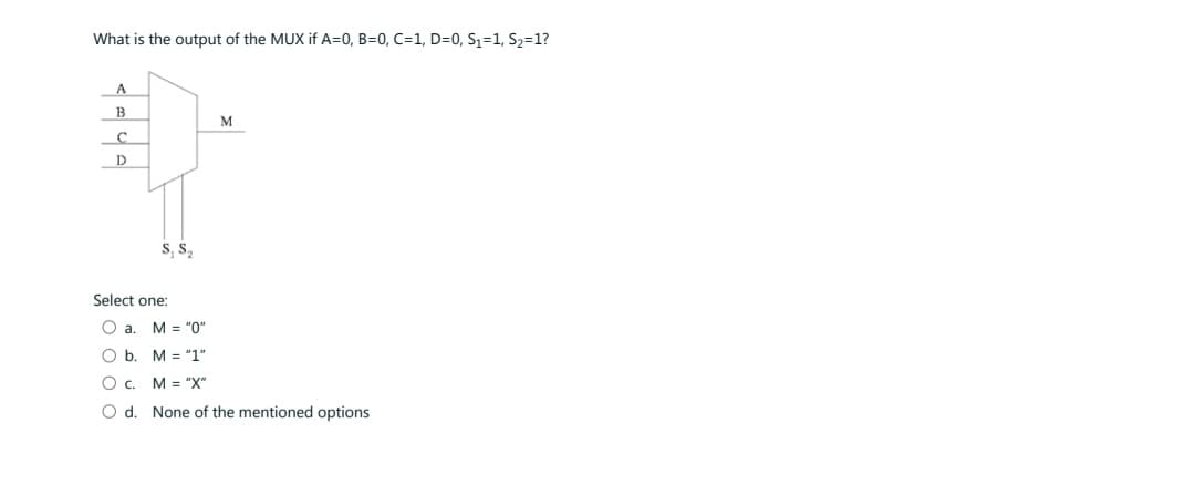 What is the output of the MUX if A=0, B=0, C=1, D=0, S₁=1, S₂=1?
A
B
C
D
M
Select one:
O a.
O b.
O c.
M = "X"
O d. None of the mentioned options
M = "0"
M = "1"