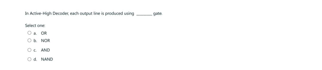 In Active-High Decoder, each output line is produced using
Select one:
O a. OR
O b. NOR
O C. AND
O d. NAND
gate.