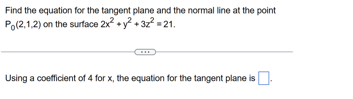 Find the equation for the tangent plane and the normal line at the point
Po(2,1,2) on the surface 2x² + y² + 3z² = 21.
Using a coefficient of 4 for x, the equation for the tangent plane is
