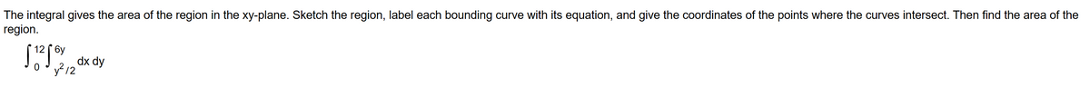 The integral gives the area of the region in the xy-plane. Sketch the region, label each bounding curve with its equation, and give the coordinates of the points where the curves intersect. Then find the area of the
region.
бу
[1256) dx dy
y²12