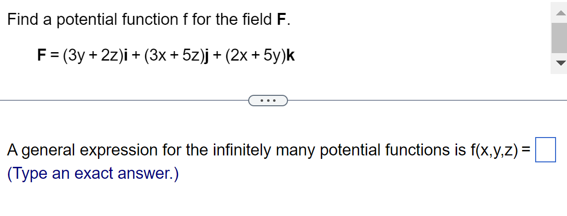 Find a potential function f for the field F.
F = (3y + 2z)i + (3x + 5z)j + (2x + 5y)k
A general expression for the infinitely many potential functions is f(x,y,z) =
(Type an exact answer.)