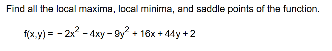 Find all the local maxima, local minima, and saddle points of the function.
f(x,y) = − 2x² - 4xy – 9y² + 16x +44y+2