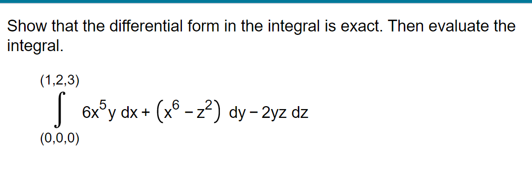 Show that the differential form in the integral is exact. Then evaluate the
integral.
(1,2,3)
¶ 6x³y dx + (x6 - z²) dy – 2yz dz
(0,0,0)