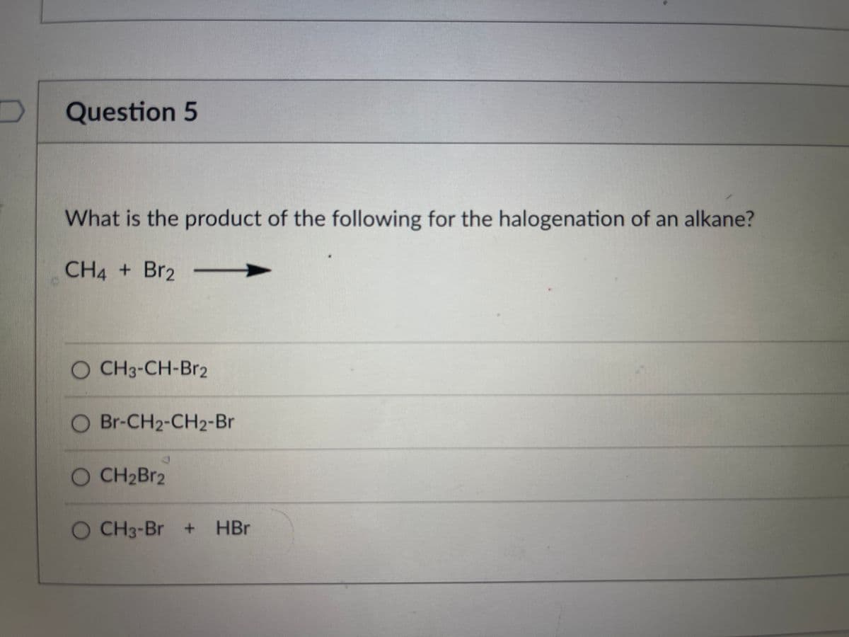 Question 5
What is the product of the following for the halogenation of an alkane?
CH4 + Br2
O CH3-CH-Br2
O Br-CH2-CH2-Br
O CH2BR2
O CH3-Br +
HBr
