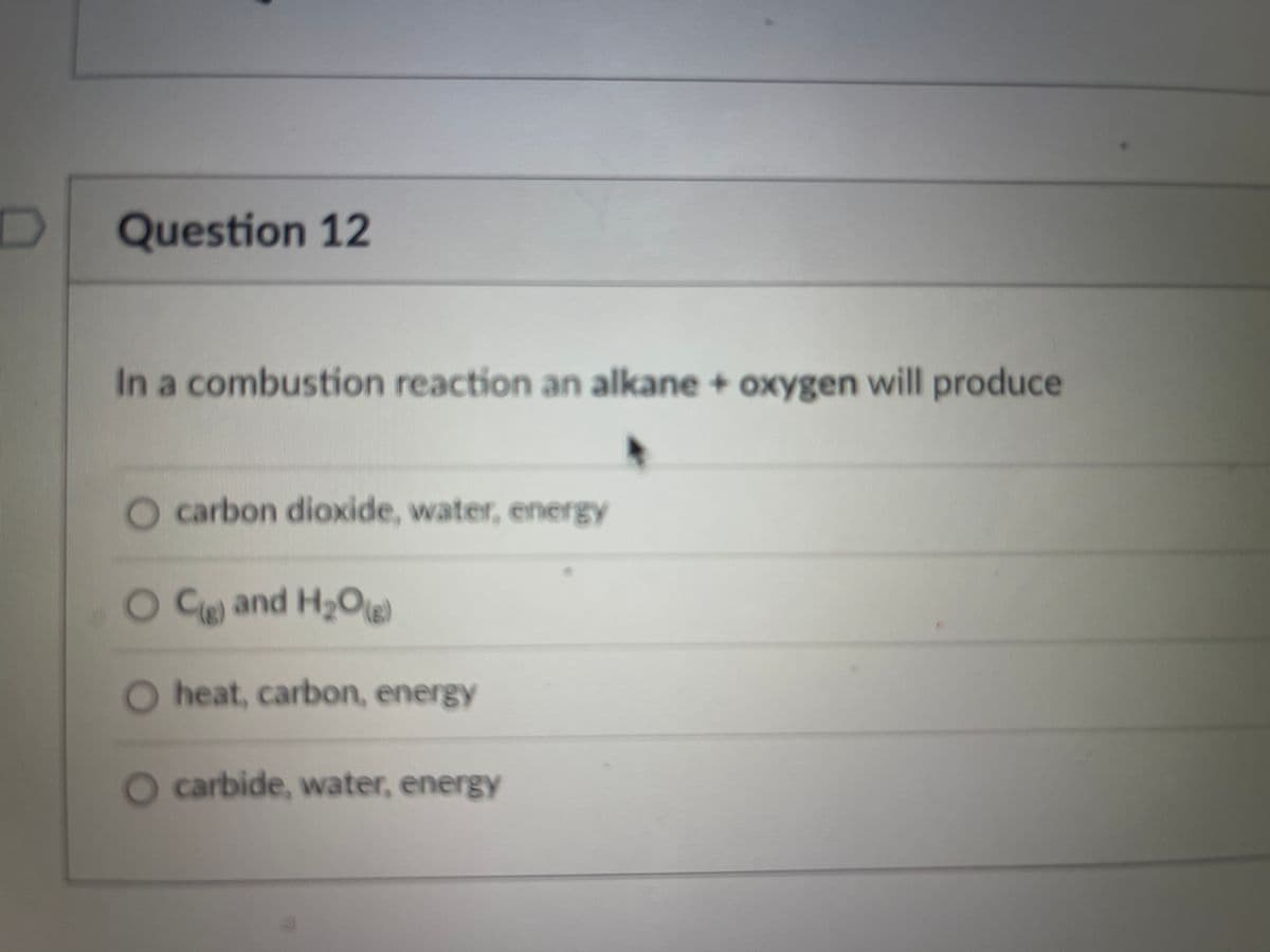 Question 12
In a combustion reaction an alkane + oxygen will produce
carbon dioxide, water, energy
O C and H2O
O heat, carbon, energy
O carbide, water, energy
