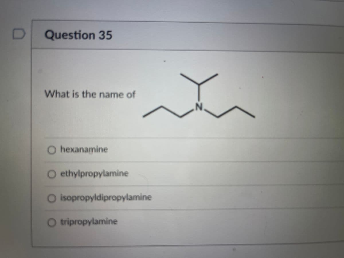 D Question 35
What is the name of
N
O hexanamine
O ethylpropylamine
O isopropyldipropylamine
O tripropylamine
