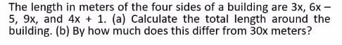 The length in meters of the four sides of a building are 3x, 6x -
5, 9x, and 4x + 1. (a) Calculate the total length around the
building. (b) By how much does this differ from 30x meters?
