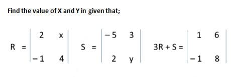 Find the value of X and Y in given that;
2
-5
1 6
R =
S =
3R + S =
|-1
4
2 Y
- 1
y
8
3.
