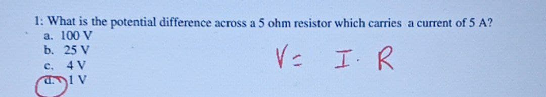 1: What is the potential difference across a 5 ohm resistor which carries a current of 5 A?
a. 100 V
b. 25 V
I. R
c.
4 V
d.1 V
