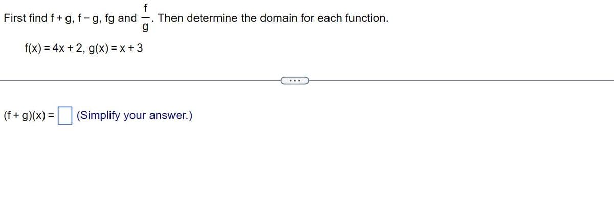 First find f + g, f - g, fg and
g
f(x) = 4x + 2, g(x) = x + 3
Then determine the domain for each function.
(f+g)(x) = (Simplify your answer.)