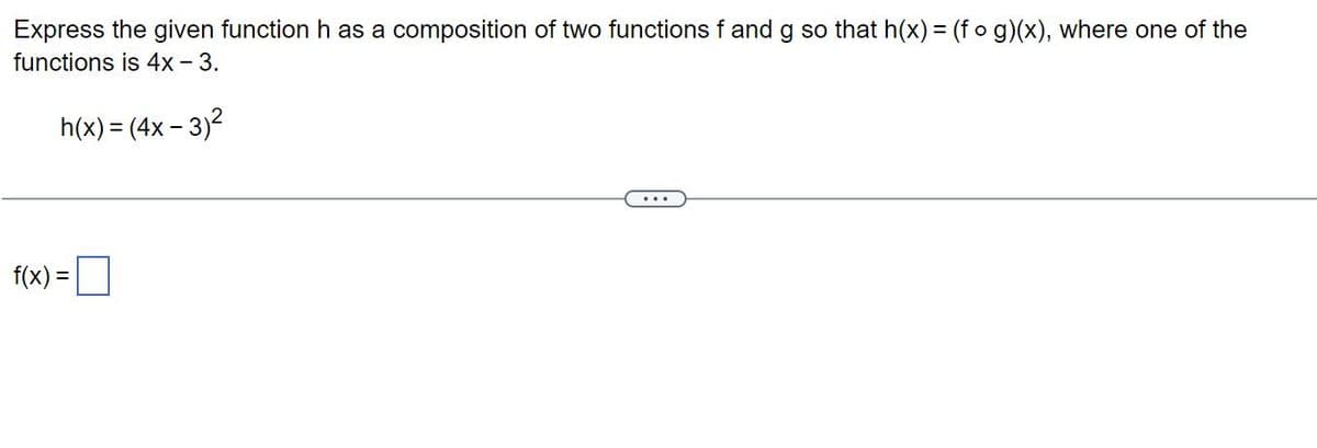 Express the given function h as a composition of two functions f and g so that h(x) = (fog)(x), where one of the
functions is 4x - 3.
h(x) = (4x - 3)²
f(x) = 0