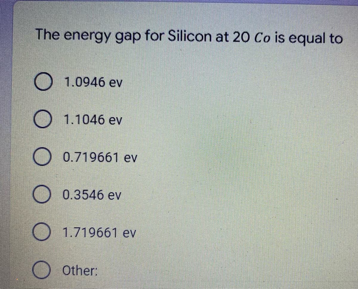 The energy gap for Silicon at 20 Co is equal to
1.0946 ev
O 1.1046 ev
O 0.719661 ev
O 0.3546 ev
O 1.719661 ev
O Other:
