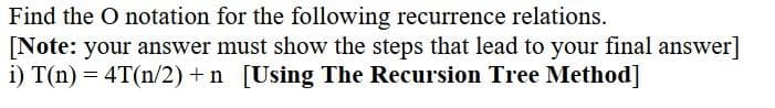 Find the O notation for the following recurrence relations.
[Note: your answer must show the steps that lead to your final answer]
i) T(n) = 4T(n/2) +n [Using The Recursion Tree Method]
