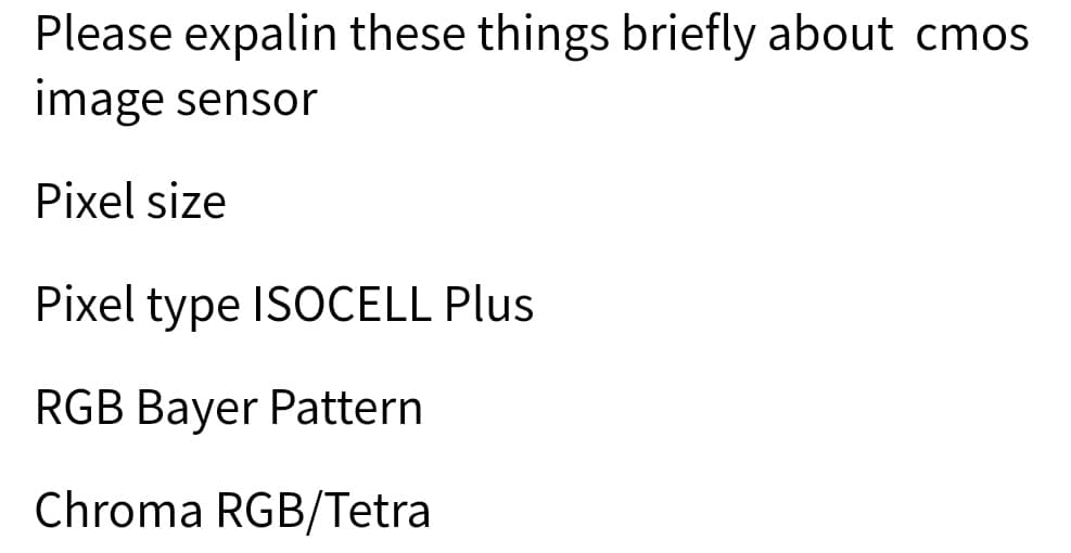 Please expalin these things briefly about cmos
image sensor
Pixel size
Pixel type ISOCELL Plus
RGB Bayer Pattern
Chroma RGB/Tetra
