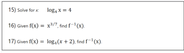 15) Solve for x: logą x = 4
16) Given f(x) = x³/7, find f-1(x).
17) Given f(x) = log4(x + 2), find f-"(x).
