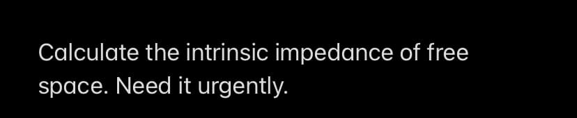 Calculate the intrinsic impedance of free
space. Need it urgently.
