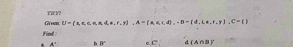 TRY!
Given: U= {s, e, c, o, n, d, a , r, y} ,A={n, e, r, d} , •B= {d, i, a,r,y},C={}
Find :
c. C
d. (ANB)
a.
A'
b. B'
