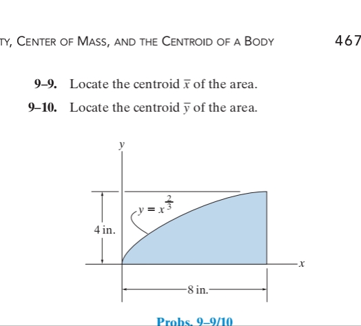 TY, CENTER OF MASS, AND THE CENTROID OF A BODY
9-9. Locate the centroid of the area.
9-10. Locate the centroid y of the area.
4 in.
11
-8 in.-
Probs. 9-9/10
·x
467