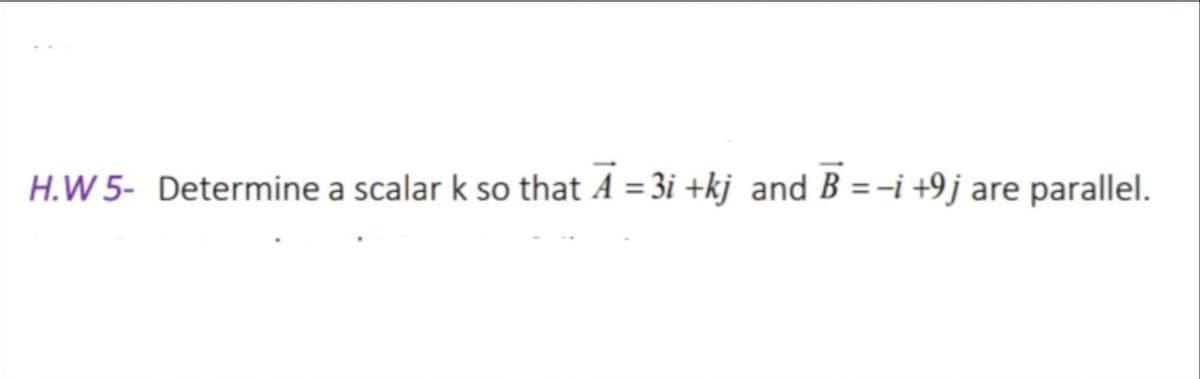 H.W 5- Determine a scalar k so that A = 3i +kj_and B =-i +9j are parallel.
