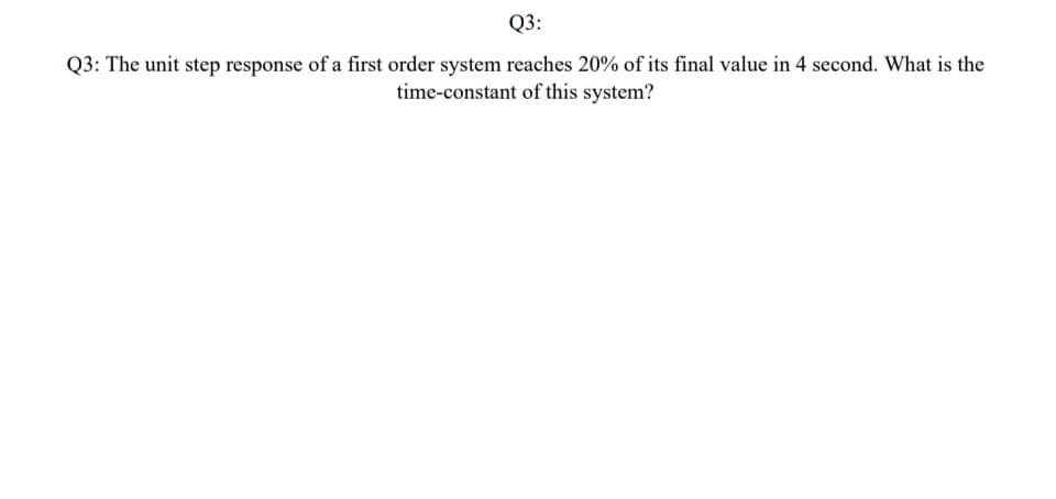 Q3: The unit step response of a first order system reaches 20% of its final value in 4 second. What is the
time-constant of this system?
